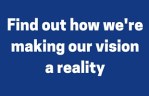 Find out how we're making our vision a reality